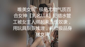 ✿唯美女同✿极品尤物气质百合女神〖乳名LLB〗犯错水管工被女主人绑起来当性奴隶，用玩具狠狠修理，两位极品身材女同