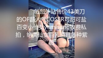 ⚫️⚫️每部外站售价43美刀的OF超人气COSER可甜可盐百变小仙女yamisung收费私拍，绝美仙女巨乳道具各种紫薇