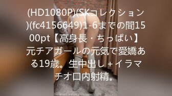 (HD1080P)(SKコレクション)(fc4156649)1-6までの間1500pt【高身長・ちっぱい】元チアガールの元気で愛嬌ある19歳。生中出し＋イラマチオ口内射精。