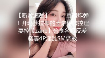 【新片速遞】⚫️⚫️重磅炸弹！开玛莎拉蒂的土豪绿帽控淫妻控【zane】分享名媛反差骚妻4P淫乱SM调教