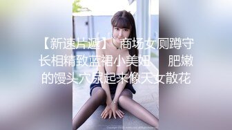 【新速片遞】  商场女厕蹲守长相精致蓝裙小美妞❤️肥嫩的馒头穴尿起来像天女散花