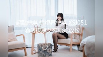 起點傳媒 性視界傳媒 XSJ051 酒店按摩女來給妳放松