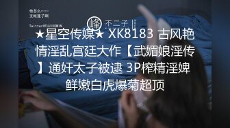 ★星空传媒★ XK8183 古风艳情淫乱宫廷大作【武媚娘淫传】通奸太子被逮 3P榨精淫婢 鲜嫩白虎爆菊超顶