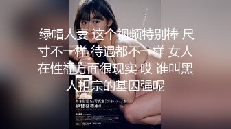  绿帽人妻 这个视频特别棒 尺寸不一样 待遇都不一样 女人在性福方面很现实 哎 谁叫黑人祖宗的基因强呢