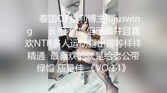 ❤️泰国OF福利博主jujuswing❤️ 长相不错 但已婚并且喜欢NTR多人运动露出等等样样精通  最喜欢的就是给老公带绿帽 质量佳 《VO.14》