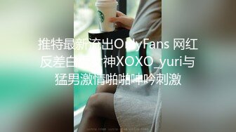 推特最新流出OnlyFans 网红反差白虎女神XOXO_yuri与猛男激情啪啪呻吟刺激