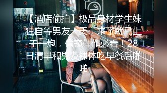 【酒店偷拍】极品身材学生妹独自等男友一天，来了就马上干一炮，偷窥佳作必看！28日清早和男友裸体吃早餐后啪啪