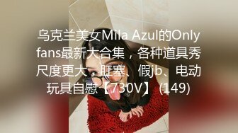 乌克兰美女Mila Azul的Onlyfans最新大合集，各种道具秀尺度更大，肛塞、假jb、电动玩具自慰【730V】 (149)