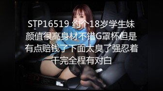 STP16519 约个18岁学生妹颜值很高身材不错G罩杯但是有点赔钱了下面太臭了强忍着干完全程有对白