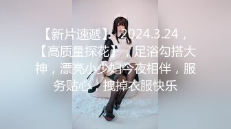 【新片速遞】  2024.3.24，【高质量探花】，足浴勾搭大神，漂亮小少妇今夜相伴，服务贴心，拽掉衣服快乐