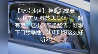 【新片速遞】 神似冯提莫❤️-眼镜美女 苏苏LUCKY-❤️ 超有范，这小穴干净整洁，好想下口舔爆她，叫床叫得这么好听2V！