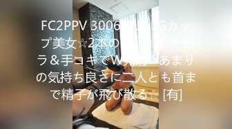 FC2PPV 3006673 ☆Gカップ美女☆2本のチ◯コをフェラ＆手コキでW発射☆あまりの気持ち良さに二人とも首まで精子が飛び散る☆ [有]