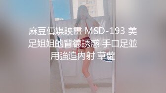 麻豆傳媒映畫 MSD-193 美足姐姐的背德誘惑 手口足並用強迫內射 草蘿