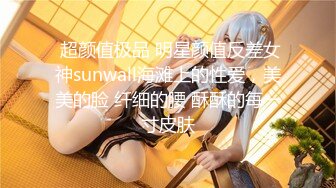  超颜值极品 明星颜值反差女神sunwall海滩上的性爱，美美的脸 纤细的腰 酥酥的每一寸皮肤