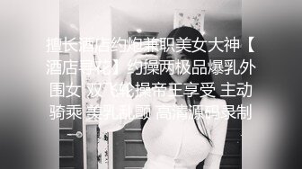 擅长酒店约炮兼职美女大神【酒店寻花】约操两极品爆乳外围女 双飞轮操帝王享受 主动骑乘 美乳乱颤 高清源码录制