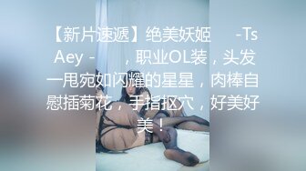 【新片速遞】绝美妖姬❤️-Ts Aey -❤️，职业OL装，头发一甩宛如闪耀的星星，肉棒自慰插菊花，手指抠穴，好美好美！