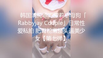 ✨韩国清纯乖巧萝莉小母狗「Rabbyjay Couple」日常性爱私拍 肥臀粉嫩馒头逼美少女【第七弹】