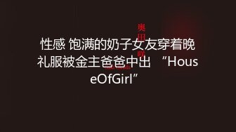 性感 饱满的奶子女友穿着晚礼服被金主爸爸中出 “HouseOfGirl”