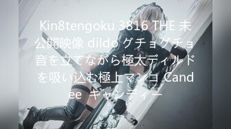 Kin8tengoku 3816 THE 未公開映像 dildo グチョグチョ音を立てながら極太ディルドを吸い込む極上マンコ Candee  キャンディー