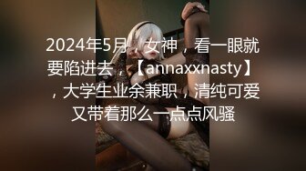 2024年5月，女神，看一眼就要陷进去，【annaxxnasty】，大学生业余兼职，清纯可爱又带着那么一点点风骚