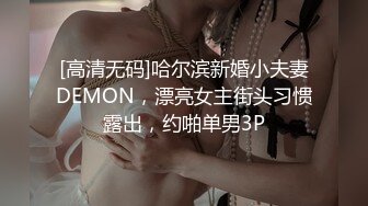 [高清无码]哈尔滨新婚小夫妻DEMON，漂亮女主街头习惯露出，约啪单男3P