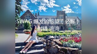 SWAG 爆发的慾望（必解）射精 湾湾