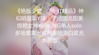 《绝版全套☀️网_红精品》神似明星梁Y琪☀️P站顶流甜美惊艳女神Kylie_NG单人solo多场景露出紫薇潮喷流白浆无水原版